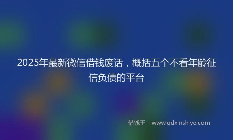 2025年最新微信借钱废话，概括五个不看年龄征信负债的平台