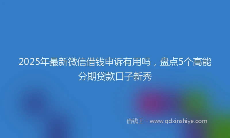 2025年最新微信借钱申诉有用吗，盘点5个高能分期贷款口子新秀