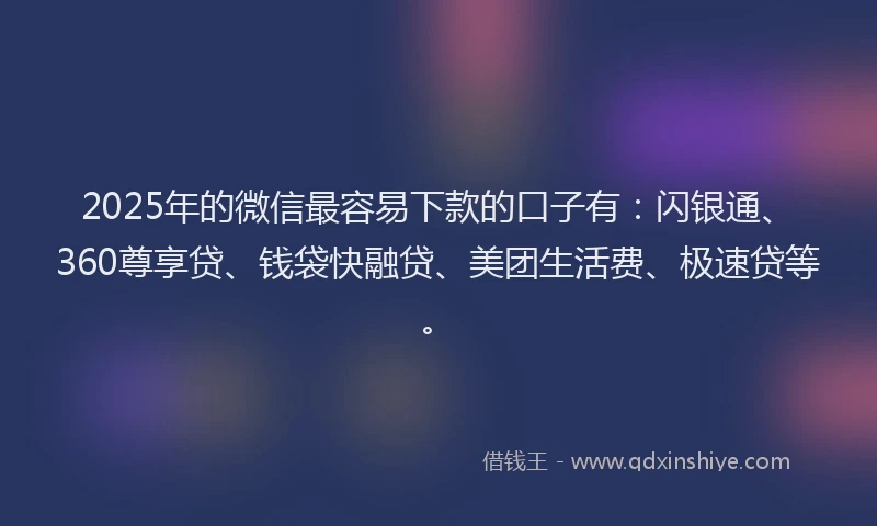 2025年的微信最容易下款的口子有：闪银通、360尊享贷、钱袋快融贷、美团生活费、极速贷等。
