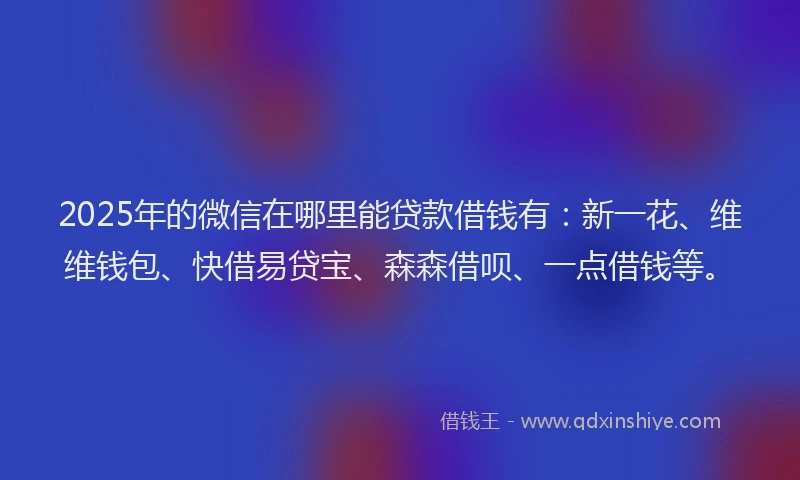 2025年的微信在哪里能贷款借钱有：新一花、维维钱包、快借易贷宝、森森借呗、一点借钱等。