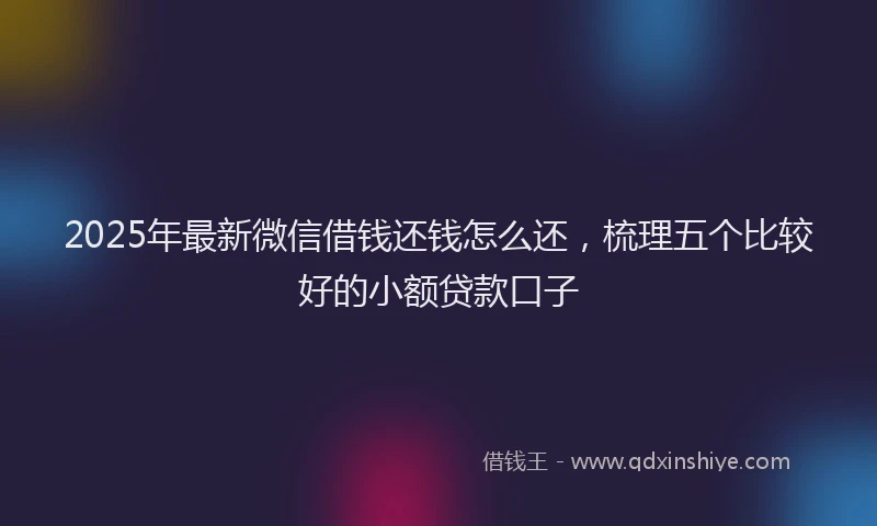2025年最新微信借钱还钱怎么还，梳理五个比较好的小额贷款口子