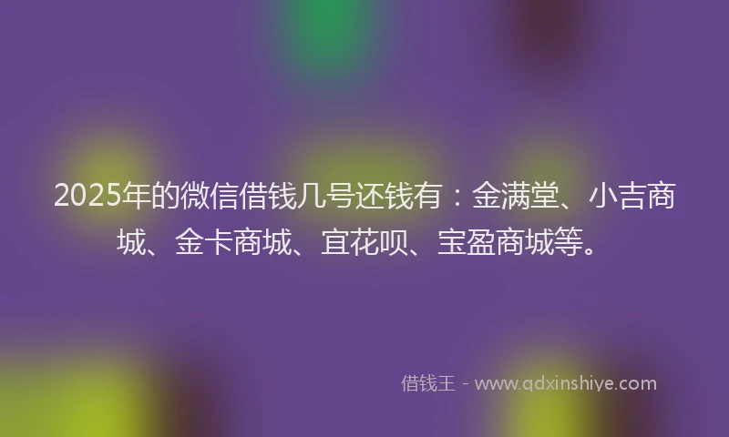 2025年的微信借钱几号还钱有：金满堂、小吉商城、金卡商城、宜花呗、宝盈商城等。
