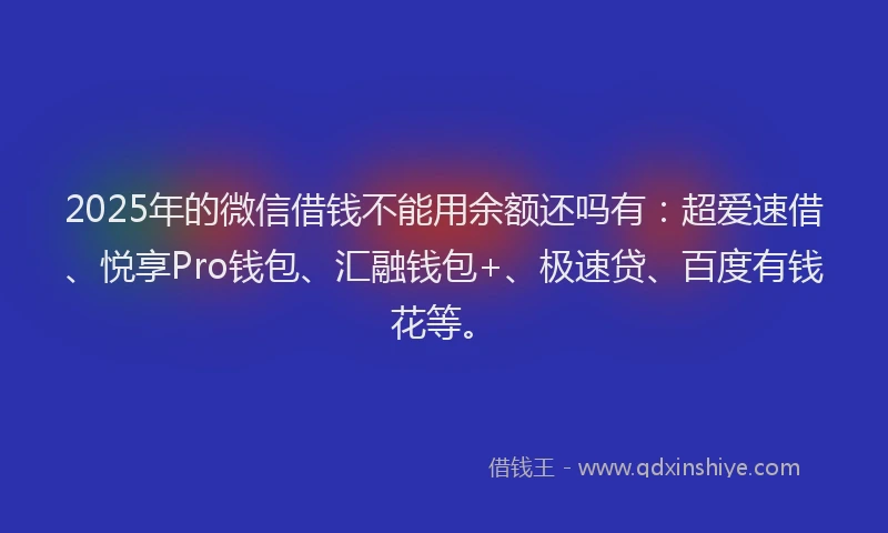 2025年的微信借钱不能用余额还吗有：超爱速借、悦享Pro钱包、汇融钱包+、极速贷、百度有钱花等。
