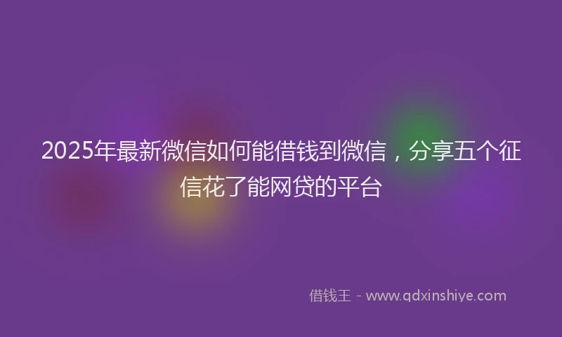 2025年最新微信如何能借钱到微信，分享五个征信花了能网贷的平台