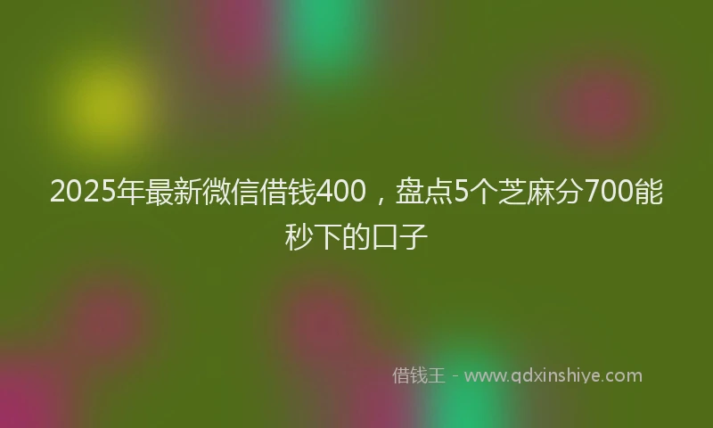 2025年最新微信借钱400，盘点5个芝麻分700能秒下的口子