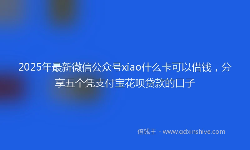 2025年最新微信公众号xiao什么卡可以借钱，分享五个凭支付宝花呗贷款的口子