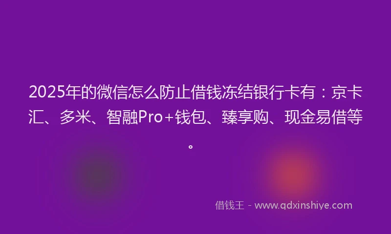 2025年的微信怎么防止借钱冻结银行卡有：京卡汇、多米、智融Pro+钱包、臻享购、现金易借等。