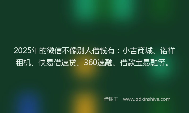 2025年的微信不像别人借钱有：小吉商城、诺祥租机、快易借速贷、360速融、借款宝易融等。