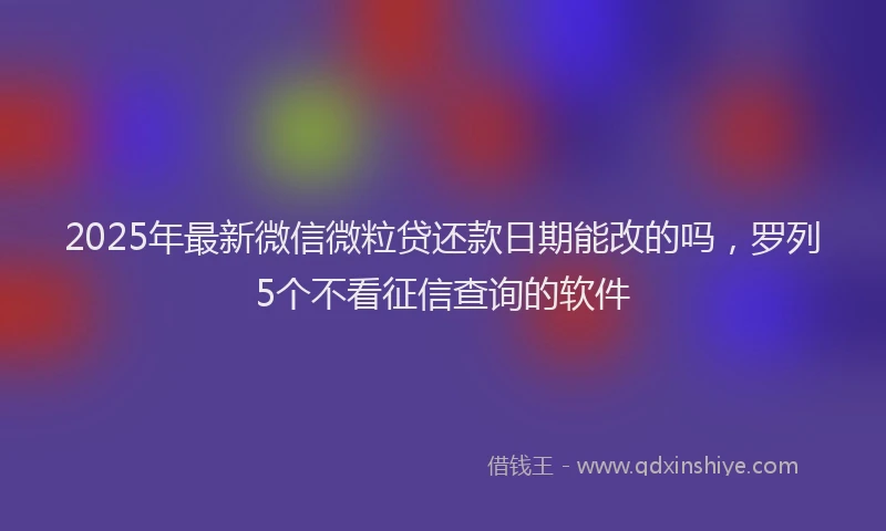 2025年最新微信微粒贷还款日期能改的吗，罗列5个不看征信查询的软件