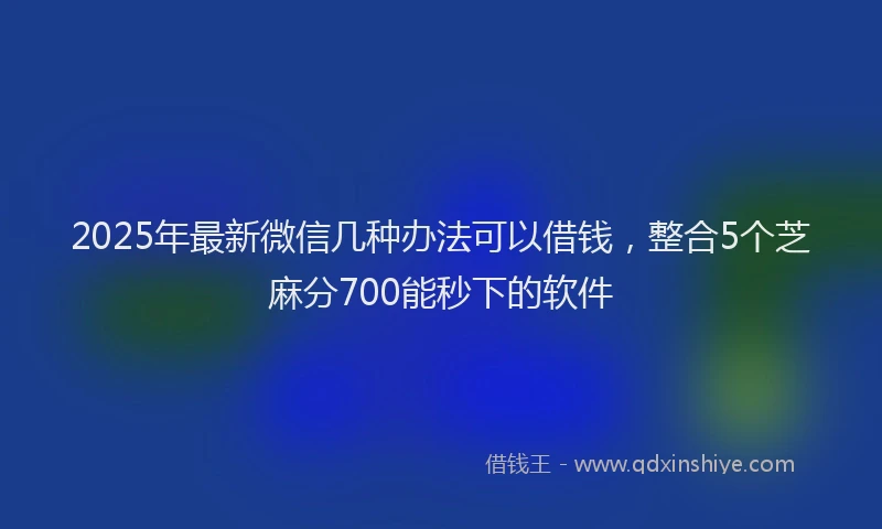 2025年最新微信几种办法可以借钱，整合5个芝麻分700能秒下的软件
