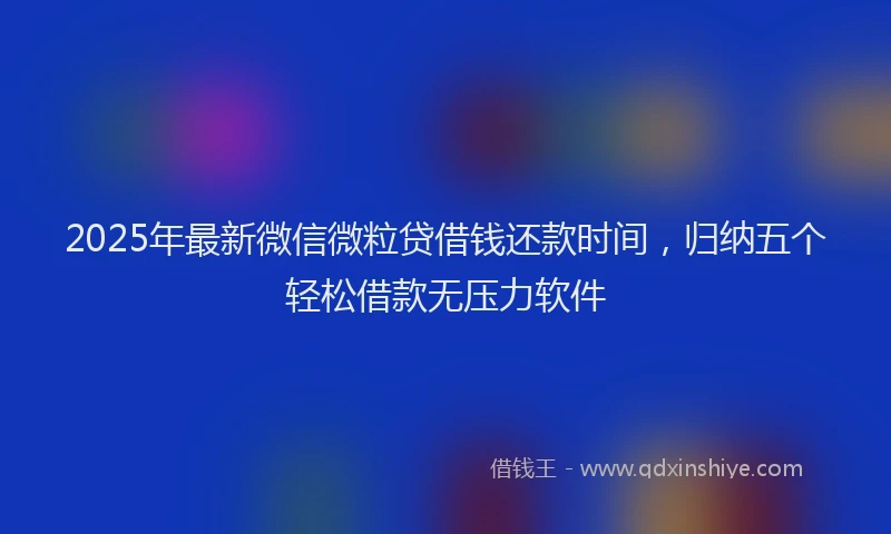 2025年最新微信微粒贷借钱还款时间，归纳五个轻松借款无压力软件