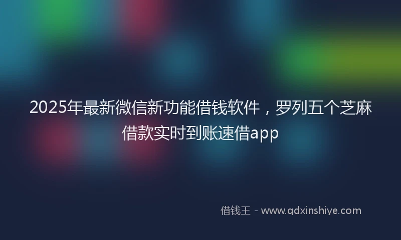 2025年最新微信新功能借钱软件，罗列五个芝麻借款实时到账速借app