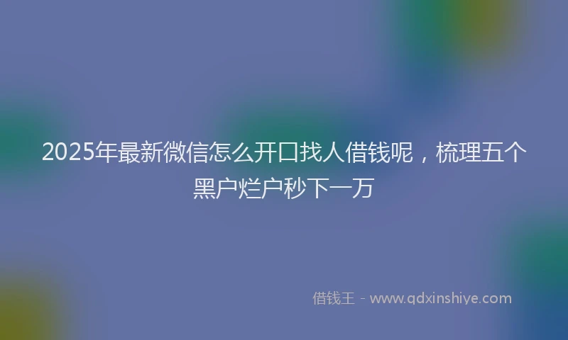 2025年最新微信怎么开口找人借钱呢，梳理五个黑户烂户秒下一万