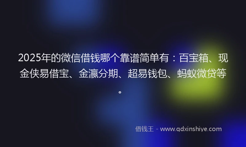 2025年的微信借钱哪个靠谱简单有：百宝箱、现金侠易借宝、金瀛分期、超易钱包、蚂蚁微贷等。