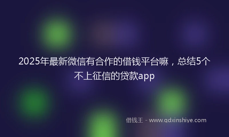 2025年最新微信有合作的借钱平台嘛，总结5个不上征信的贷款app