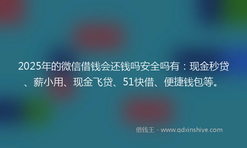 2025年的微信借钱会还钱吗安全吗有:现金秒贷、薪小用、现金飞贷、51快借、便捷钱包等。