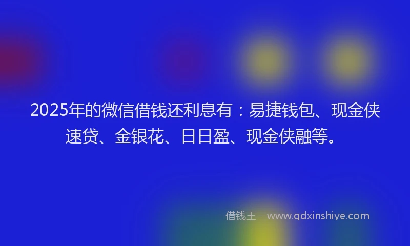 2025年的微信借钱还利息有：易捷钱包、现金侠速贷、金银花、日日盈、现金侠融等。