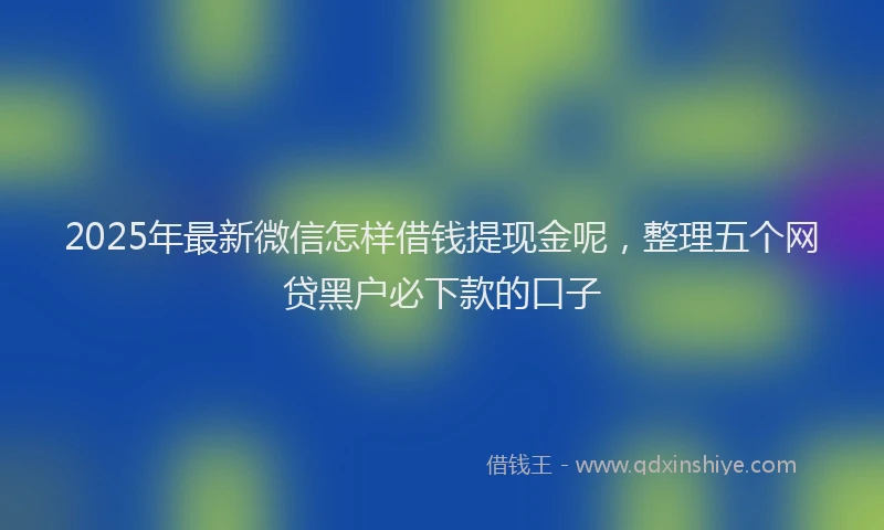 2025年最新微信怎样借钱提现金呢，整理五个网贷黑户必下款的口子