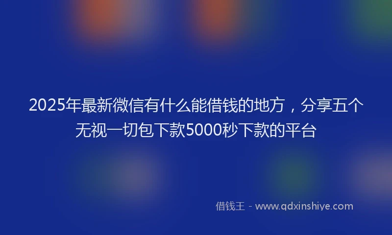 2025年最新微信有什么能借钱的地方，分享五个无视一切包下款5000秒下款的平台