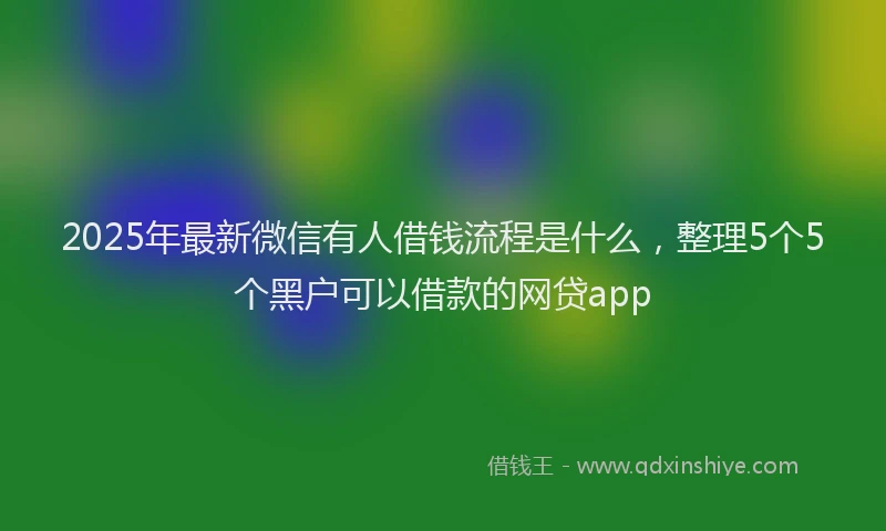 2025年最新微信有人借钱流程是什么，整理5个5个黑户可以借款的网贷app