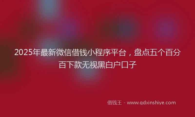 2025年最新微信借钱小程序平台，盘点五个百分百下款无视黑白户口子