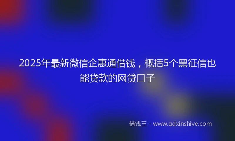 2025年最新微信企惠通借钱，概括5个黑征信也能贷款的网贷口子