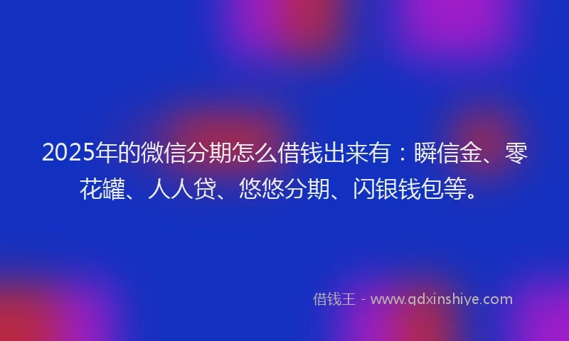 2025年的微信分期怎么借钱出来有：瞬信金、零花罐、人人贷、悠悠分期、闪银钱包等。