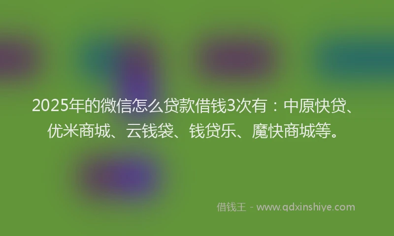 2025年的微信怎么贷款借钱3次有：中原快贷、优米商城、云钱袋、钱贷乐、魔快商城等。