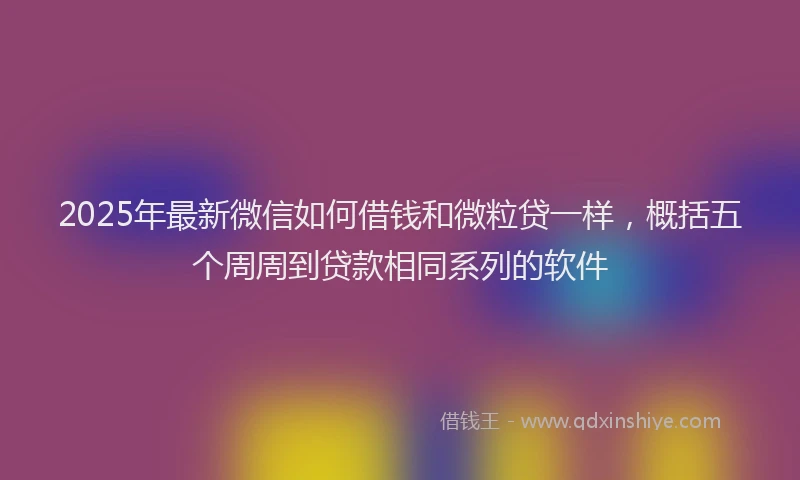 2025年最新微信如何借钱和微粒贷一样，概括五个周周到贷款相同系列的软件