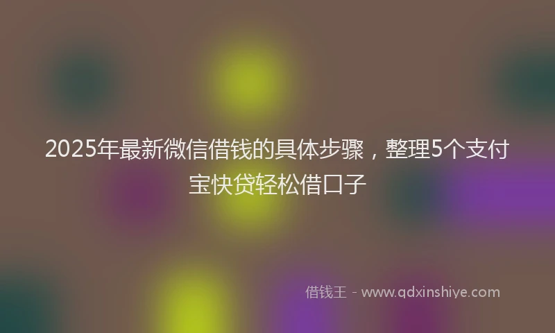2025年最新微信借钱的具体步骤，整理5个支付宝快贷轻松借口子