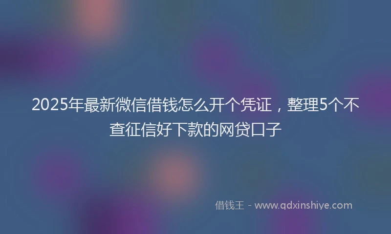 2025年最新微信借钱怎么开个凭证，整理5个不查征信好下款的网贷口子