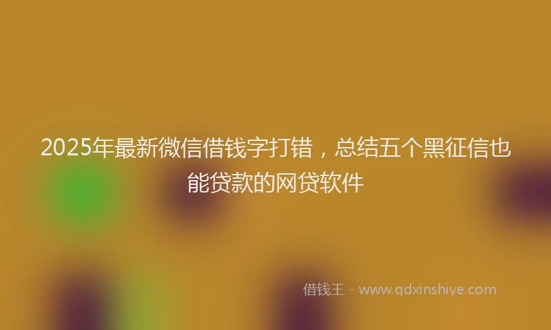 2025年最新微信借钱字打错，总结五个黑征信也能贷款的网贷软件