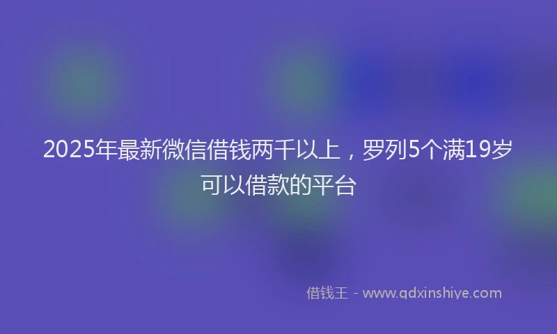 2025年最新微信借钱两千以上，罗列5个满19岁可以借款的平台