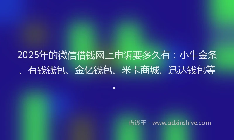 2025年的微信借钱网上申诉要多久有:小牛金条、有钱钱包、金亿钱包、米卡商城、迅达钱包等。