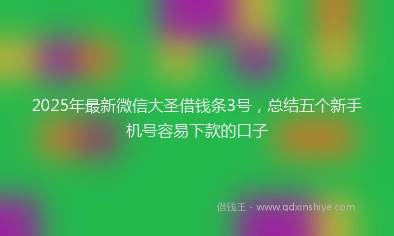 2025年最新微信大圣借钱条3号，总结五个新手机号容易下款的口子