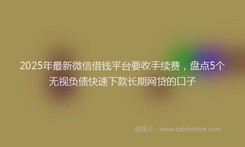 2025年最新微信借钱平台要收手续费，盘点5个无视负债快速下款长期网贷的口子