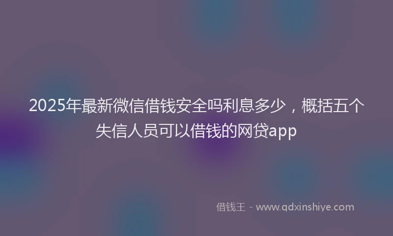 2025年最新微信借钱安全吗利息多少，概括五个失信人员可以借钱的网贷app