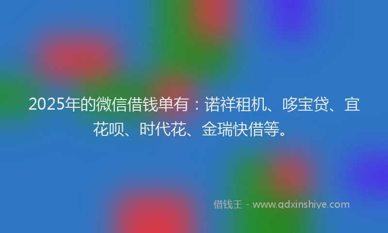 2025年的微信借钱单有：诺祥租机、哆宝贷、宜花呗、时代花、金瑞快借等。