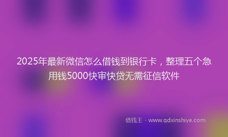 2025年最新微信怎么借钱到银行卡，整理五个急用钱5000快审快贷无需征信软件