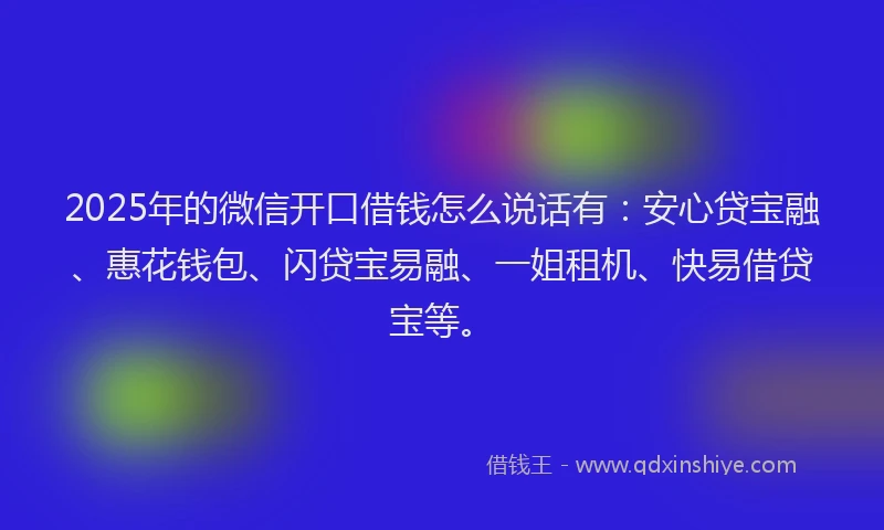 2025年的微信开口借钱怎么说话有：安心贷宝融、惠花钱包、闪贷宝易融、一姐租机、快易借贷宝等。