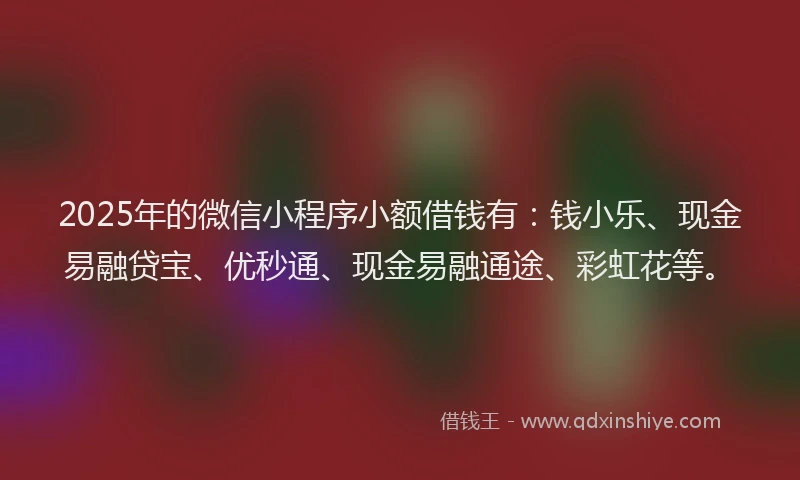 2025年的微信小程序小额借钱有：钱小乐、现金易融贷宝、优秒通、现金易融通途、彩虹花等。