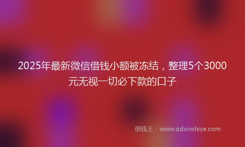 2025年最新微信借钱小额被冻结，整理5个3000元无视一切必下款的口子