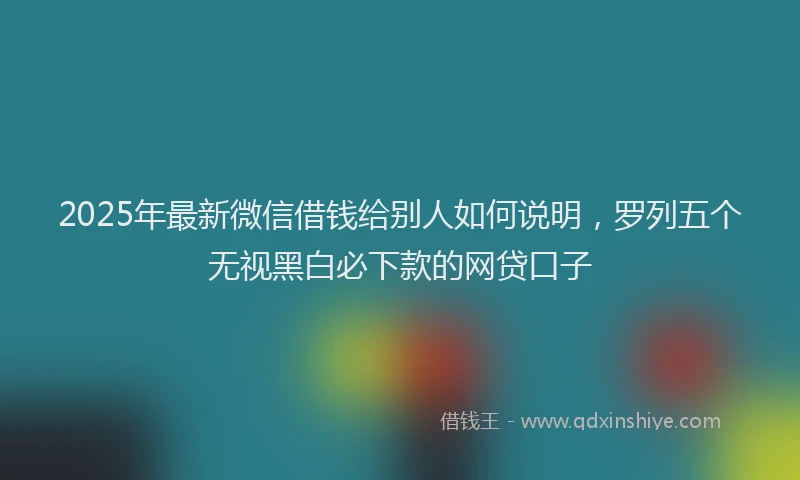 2025年最新微信借钱给别人如何说明，罗列五个无视黑白必下款的网贷口子