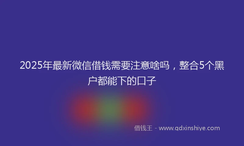 2025年最新微信借钱需要注意啥吗，整合5个黑户都能下的口子