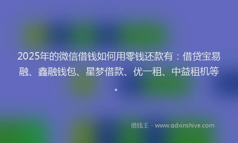 2025年的微信借钱如何用零钱还款有：借贷宝易融、鑫融钱包、星梦借款、优一租、中益租机等。