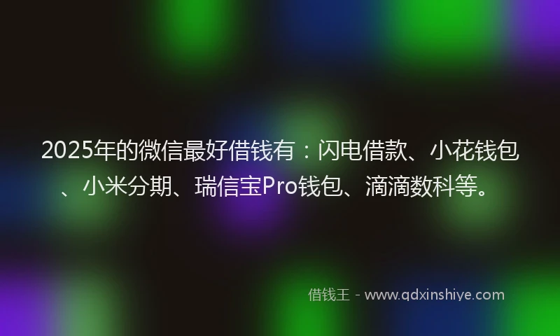 2025年的微信最好借钱有：闪电借款、小花钱包、小米分期、瑞信宝Pro钱包、滴滴数科等。