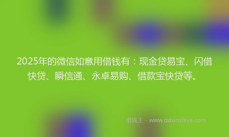 2025年的微信如意用借钱有：现金贷易宝、闪借快贷、瞬信通、永卓易购、借款宝快贷等。