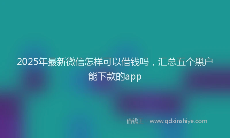 2025年最新微信怎样可以借钱吗，汇总五个黑户能下款的app