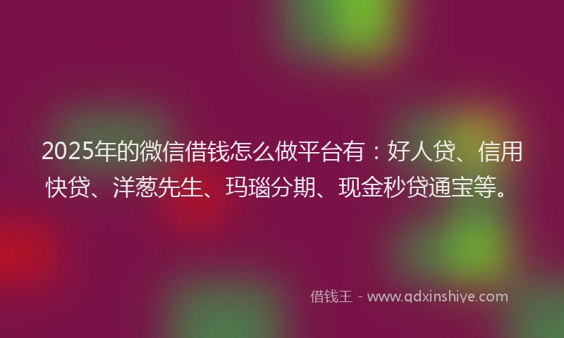 2025年的微信借钱怎么做平台有：好人贷、信用快贷、洋葱先生、玛瑙分期、现金秒贷通宝等。