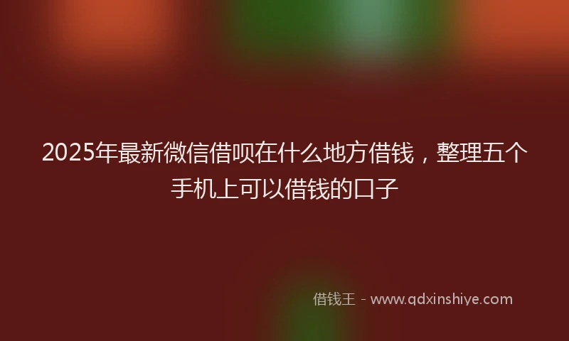 2025年最新微信借呗在什么地方借钱，整理五个手机上可以借钱的口子